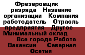 Фрезеровщик 3-6 разряда › Название организации ­ Компания-работодатель › Отрасль предприятия ­ Другое › Минимальный оклад ­ 58 000 - Все города Работа » Вакансии   . Северная Осетия